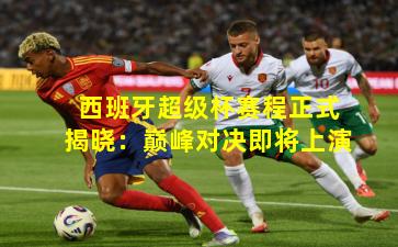 西班牙超级杯赛程正式揭晓：巅峰对决即将上演