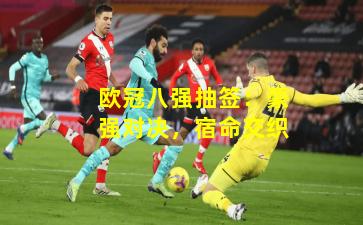 欧冠八强抽签：豪强对决，宿命交织