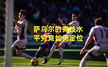 萨乌尔的竞技水平究竟如何定位