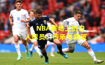 NBA赛场上的白人球员：传承与突破
