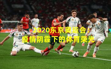 2020东京奥运会：疫情阴霾下的体育荣光